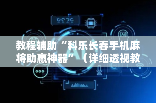教程辅助“科乐长春手机麻将助赢神器”（详细透视教程）-哔哩哔哩
