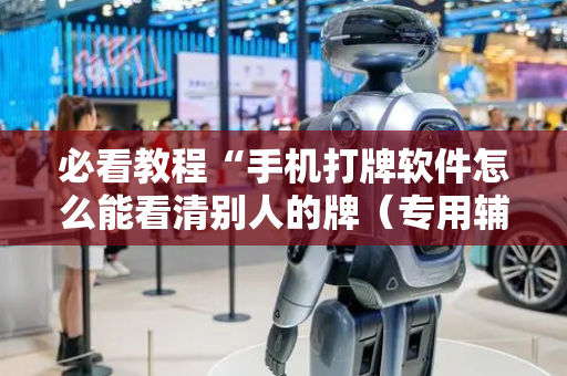 必看教程“手机打牌软件怎么能看清别人的牌（专用辅牌神器免安装）