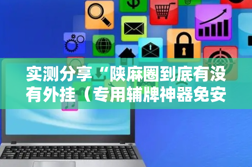 实测分享“陕麻圈到底有没有外挂（专用辅牌神器免安装）