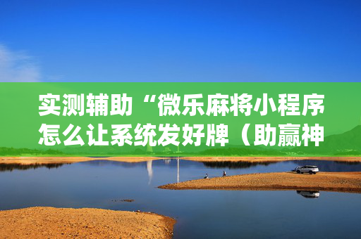 实测辅助“微乐麻将小程序怎么让系统发好牌（助赢神器通用版）
