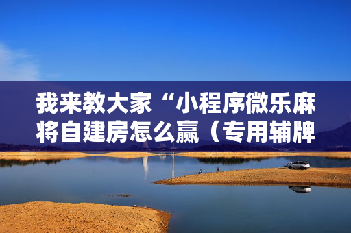 我来教大家“小程序微乐麻将自建房怎么赢（专用辅牌神器免安装）