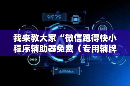 我来教大家“微信跑得快小程序辅助器免费（专用辅牌神器免安装）