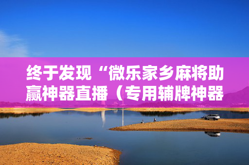 终于发现“微乐家乡麻将助赢神器直播（专用辅牌神器免安装）