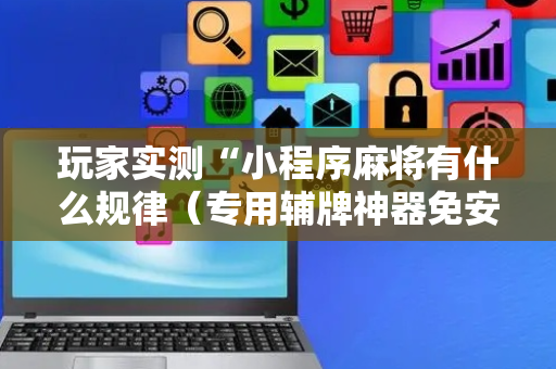 玩家实测“小程序麻将有什么规律（专用辅牌神器免安装）