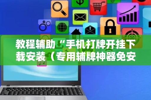 教程辅助“手机打牌开挂下载安装（专用辅牌神器免安装）