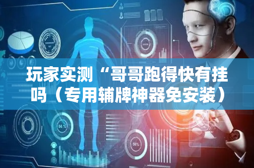 玩家实测“哥哥跑得快有挂吗（专用辅牌神器免安装）