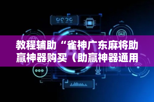 教程辅助“雀神广东麻将助赢神器购买（助赢神器通用版）
