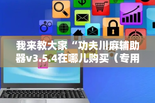 我来教大家“功夫川麻辅助器v3.5.4在哪儿购买（专用辅牌神器免安装）