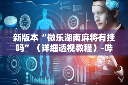 新版本“微乐湖南麻将有挂吗”（详细透视教程）-哔哩哔哩