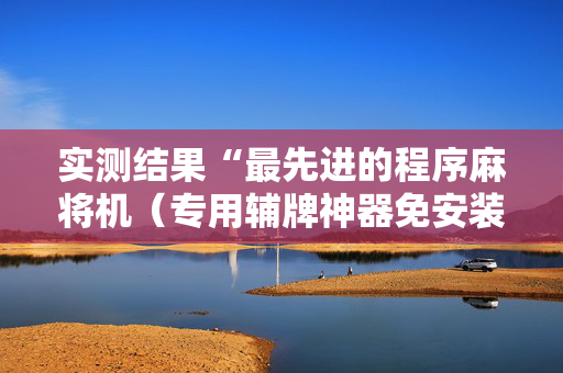 实测结果“最先进的程序麻将机（专用辅牌神器免安装）