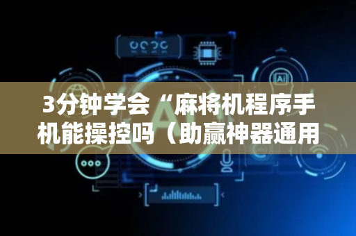 3分钟学会“麻将机程序手机能操控吗（助赢神器通用版）