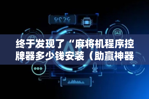 终于发现了“麻将机程序控牌器多少钱安装（助赢神器通用版）