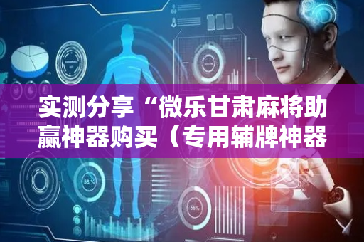 实测分享“微乐甘肃麻将助赢神器购买（专用辅牌神器免安装）