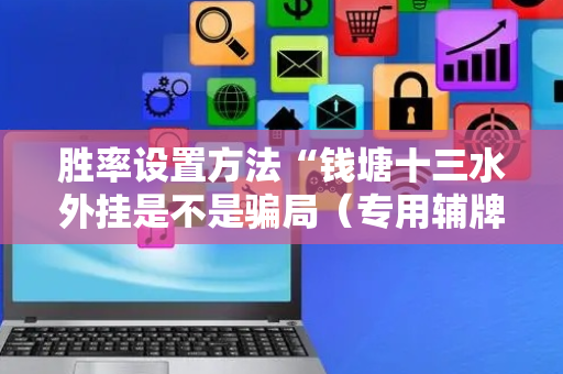 胜率设置方法“钱塘十三水外挂是不是骗局（专用辅牌神器免安装）