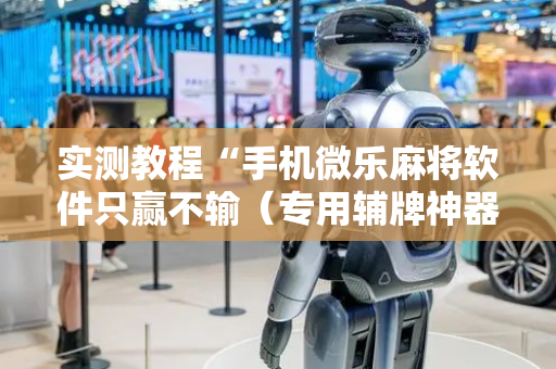 实测教程“手机微乐麻将软件只赢不输（专用辅牌神器免安装）