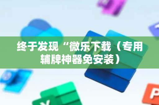 终于发现“微乐下载（专用辅牌神器免安装）