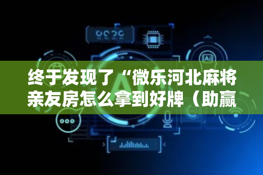 终于发现了“微乐河北麻将亲友房怎么拿到好牌（助赢神器通用版）