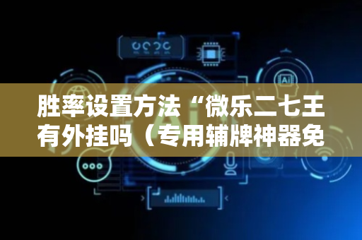 胜率设置方法“微乐二七王有外挂吗（专用辅牌神器免安装）