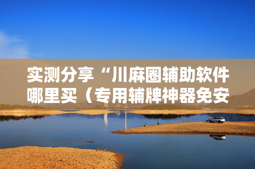 实测分享“川麻圈辅助软件哪里买（专用辅牌神器免安装）