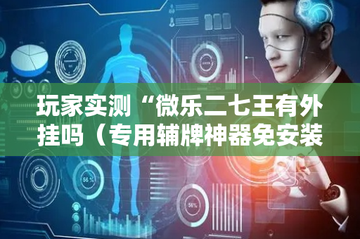 玩家实测“微乐二七王有外挂吗（专用辅牌神器免安装）