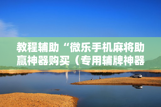 教程辅助“微乐手机麻将助赢神器购买（专用辅牌神器免安装）