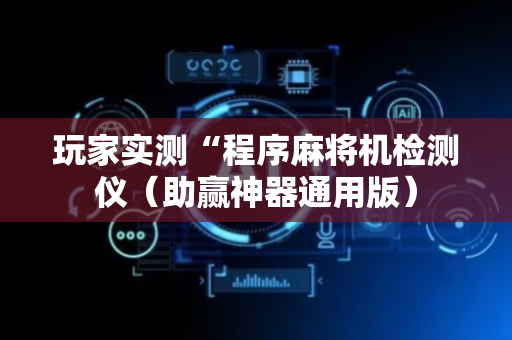 玩家实测“程序麻将机检测仪（助赢神器通用版）