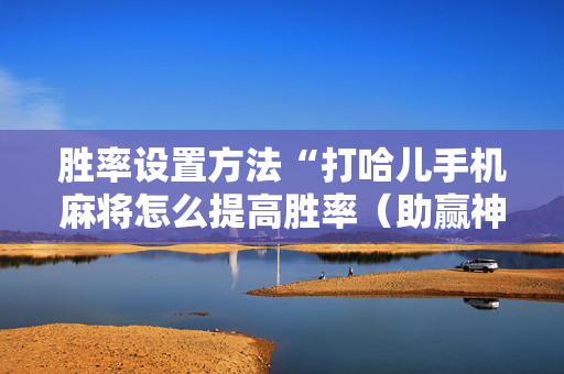 胜率设置方法“打哈儿手机麻将怎么提高胜率（助赢神器通用版）