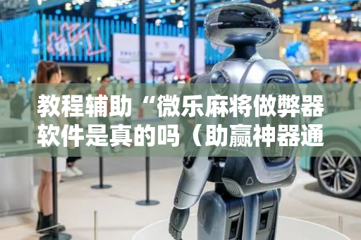 教程辅助“微乐麻将做弊器软件是真的吗（助赢神器通用版）