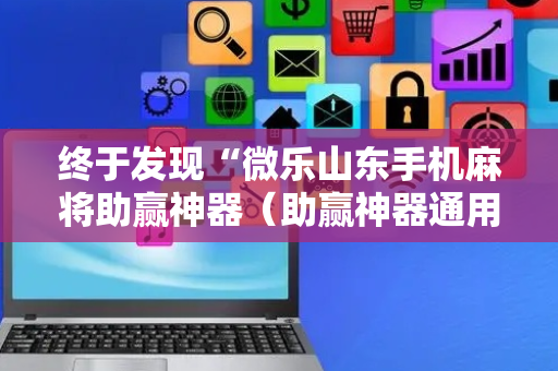 终于发现“微乐山东手机麻将助赢神器（助赢神器通用版）