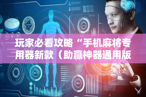 玩家必看攻略“手机麻将专用器新款（助赢神器通用版）