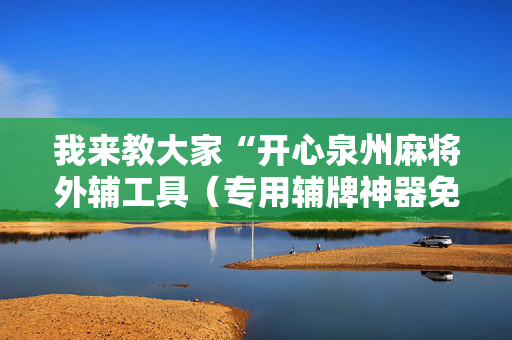 我来教大家“开心泉州麻将外辅工具（专用辅牌神器免安装）