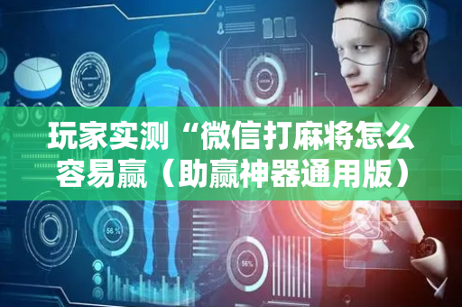 玩家实测“微信打麻将怎么容易赢（助赢神器通用版）