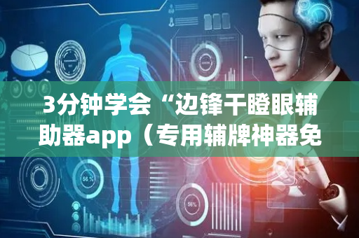 3分钟学会“边锋干瞪眼辅助器app（专用辅牌神器免安装）