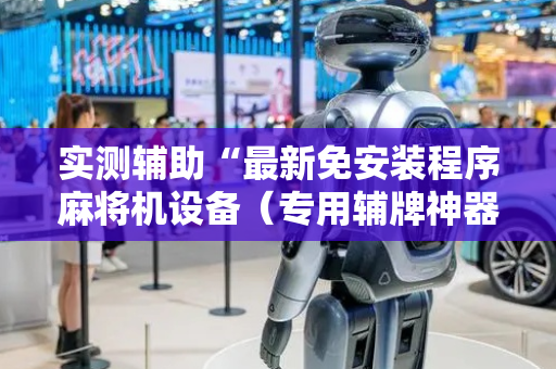 实测辅助“最新免安装程序麻将机设备（专用辅牌神器免安装）