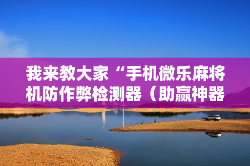 我来教大家“手机微乐麻将机防作弊检测器（助赢神器通用版）