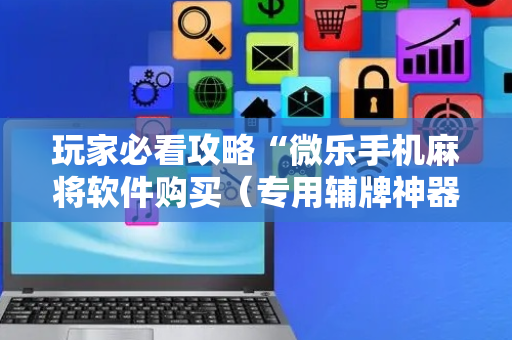 玩家必看攻略“微乐手机麻将软件购买（专用辅牌神器免安装）