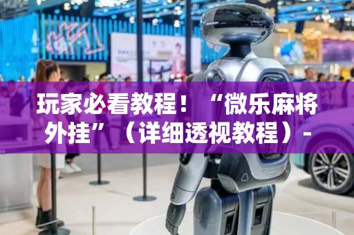 玩家必看教程！“微乐麻将外挂”（详细透视教程）-哔哩哔哩