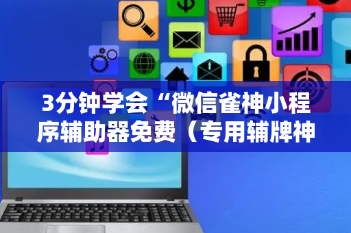3分钟学会“微信雀神小程序辅助器免费（专用辅牌神器免安装）