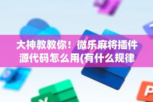 大神教教你！微乐麻将插件源代码怎么用(有什么规律吗)