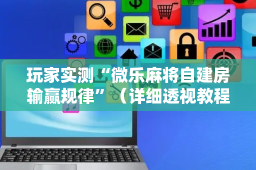 玩家实测“微乐麻将自建房输赢规律”（详细透视教程）-哔哩哔哩