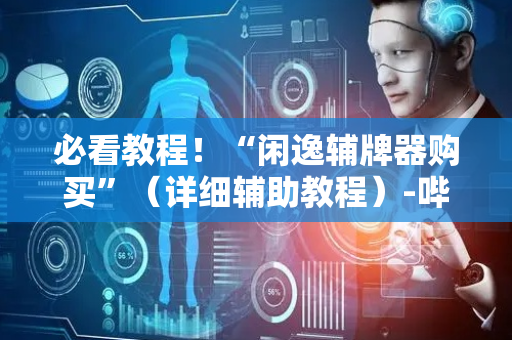 必看教程！“闲逸辅牌器购买”（详细辅助教程）-哔哩哔哩