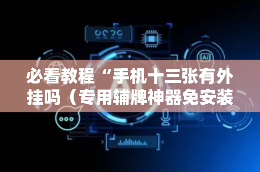 必看教程“手机十三张有外挂吗（专用辅牌神器免安装）