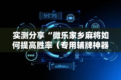 实测分享“微乐家乡麻将如何提高胜率（专用辅牌神器免安装）