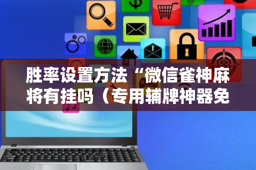 胜率设置方法“微信雀神麻将有挂吗（专用辅牌神器免安装）