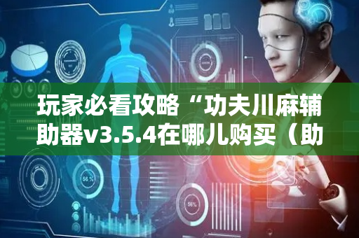 玩家必看攻略“功夫川麻辅助器v3.5.4在哪儿购买（助赢神器通用版）