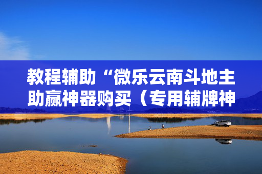 教程辅助“微乐云南斗地主助赢神器购买（专用辅牌神器免安装）