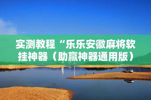 实测教程“乐乐安徽麻将软挂神器（助赢神器通用版）