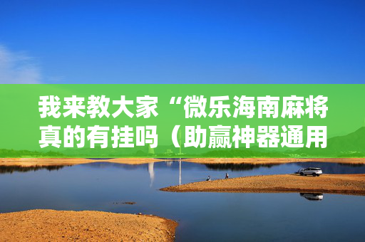 我来教大家“微乐海南麻将真的有挂吗（助赢神器通用版）