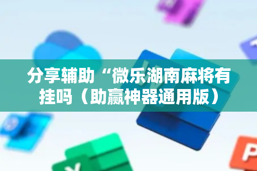 分享辅助“微乐湖南麻将有挂吗（助赢神器通用版）