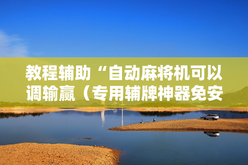 教程辅助“自动麻将机可以调输赢（专用辅牌神器免安装）